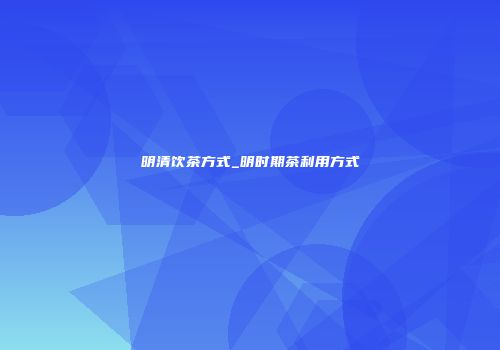 明清饮茶方式_明时期茶利用方式