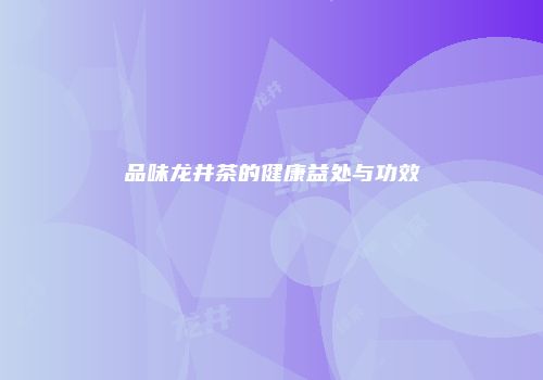 品味龙井茶的健康益处与功效