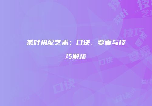 茶叶拼配艺术：口诀、要素与技巧解析