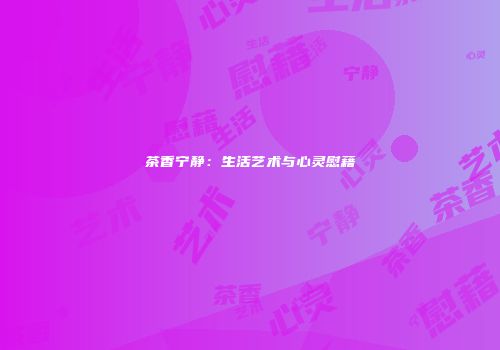 茶香宁静：生活艺术与心灵慰藉