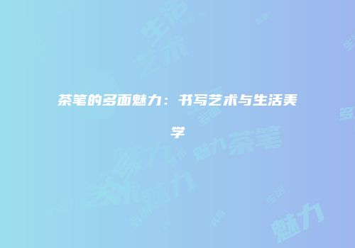 茶笔的多面魅力：书写艺术与生活美学
