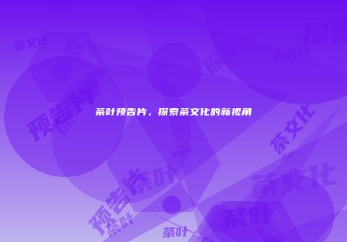 茶叶预告片，探索茶文化的新视角