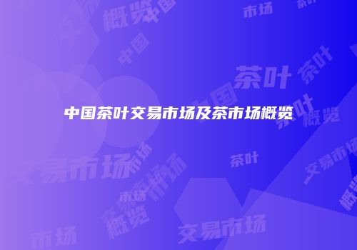 中国茶叶交易市场及茶市场概览