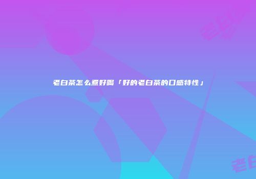 老白茶怎么煮好喝「好的老白茶的口感特性」