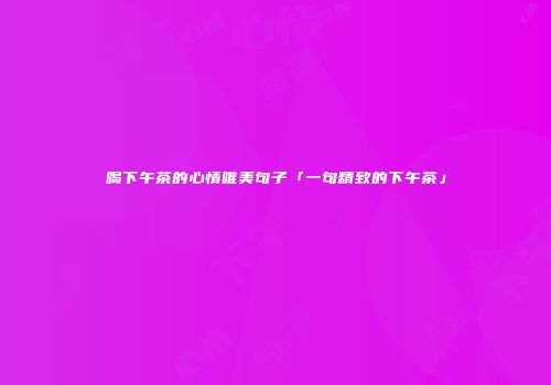 喝下午茶的心情唯美句子「一句精致的下午茶」