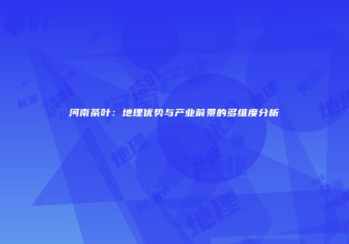 河南茶叶：地理优势与产业前景的多维度分析