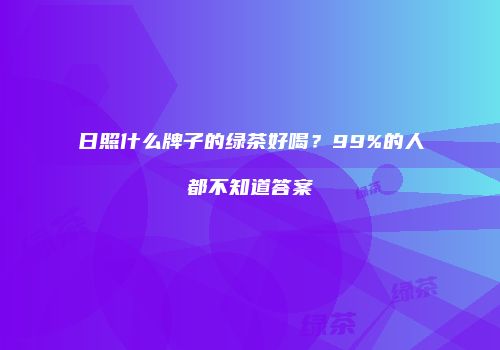 日照什么牌子的绿茶好喝？99%的人都不知道答案
