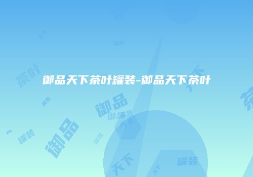 御品天下茶叶罐装-御品天下茶叶