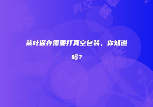 茶叶保存需要打真空包装，你知道吗？