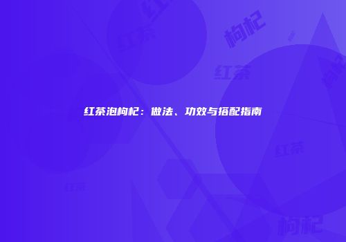 红茶泡枸杞：做法、功效与搭配指南