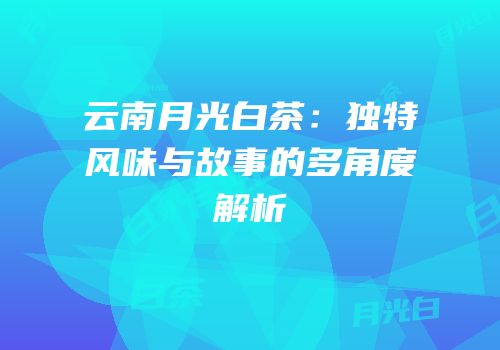 云南月光白茶：独特风味与故事的多角度解析