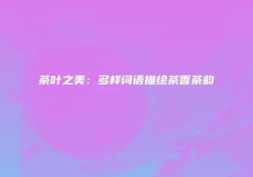 茶叶之美：多样词语描绘茶香茶韵