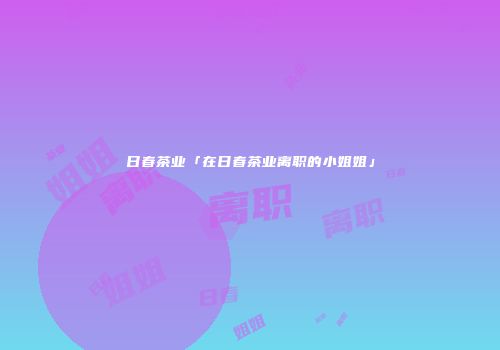 日春茶业「在日春茶业离职的小姐姐」