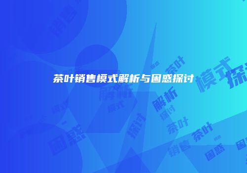 茶叶销售模式解析与困惑探讨