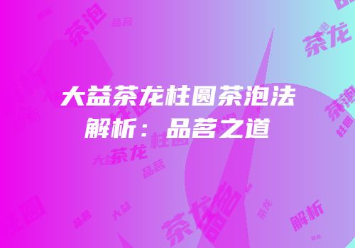 大益茶龙柱圆茶泡法解析：品茗之道