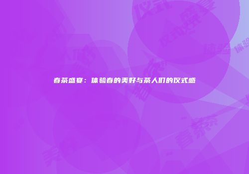 春茶盛宴：体验春的美好与茶人们的仪式感