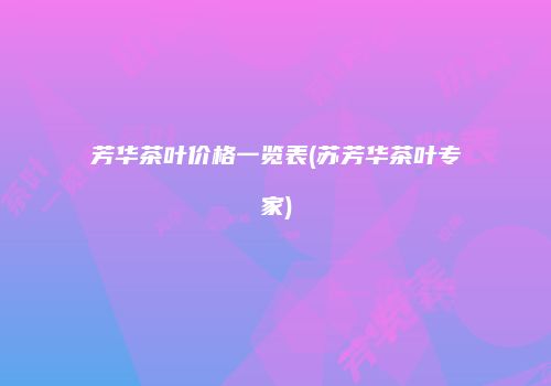 芳华茶叶价格一览表(苏芳华茶叶专家)