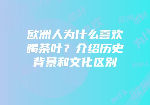 欧洲人为什么喜欢喝茶叶？介绍历史背景和文化区别