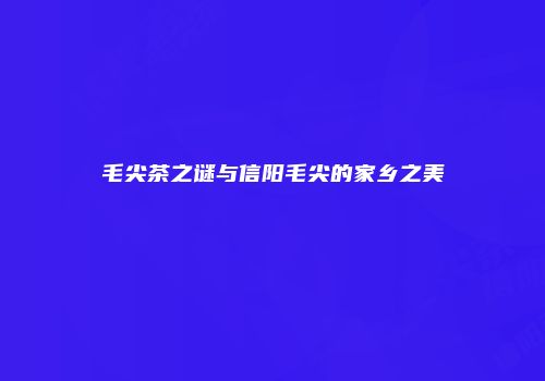 毛尖茶之谜与信阳毛尖的家乡之美