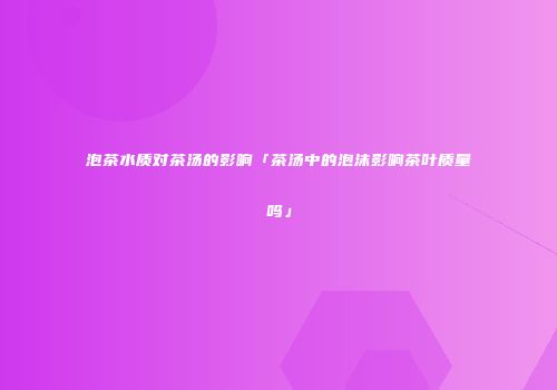 泡茶水质对茶汤的影响「茶汤中的泡沫影响茶叶质量吗」