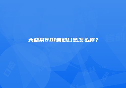 大益茶601岩韵口感怎么样？