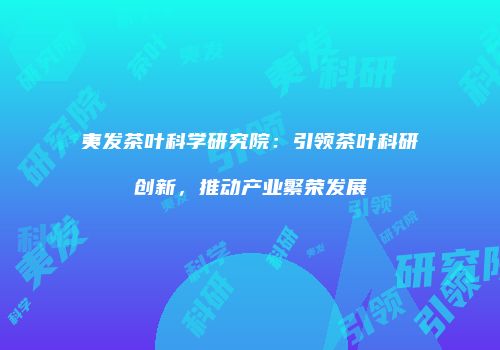 夷发茶叶科学研究院：引领茶叶科研创新，推动产业繁荣发展