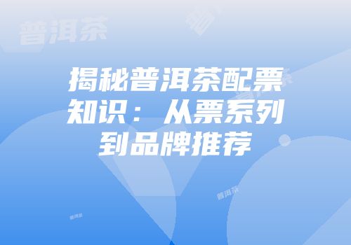 揭秘普洱茶配票知识：从票系列到品牌推荐