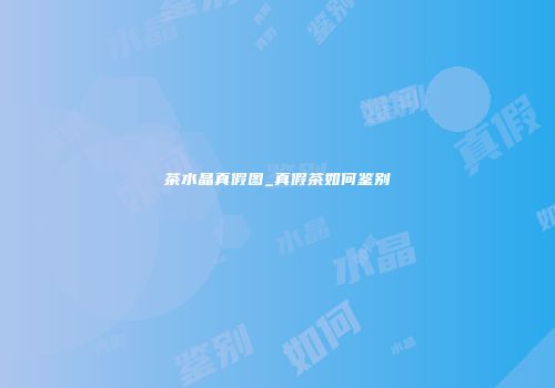茶水晶真假图_真假茶如何鉴别