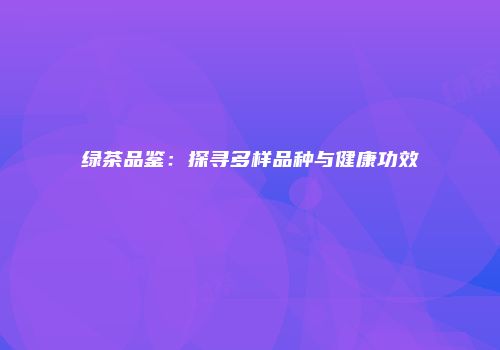 绿茶品鉴：探寻多样品种与健康功效
