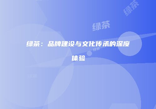 绿茶：品牌建设与文化传承的深度体验