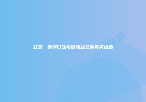 红茶：醇厚滋味与健康益处的完美结合