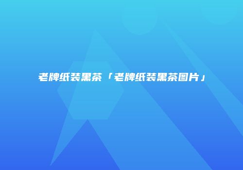 老牌纸装黑茶「老牌纸装黑茶图片」
