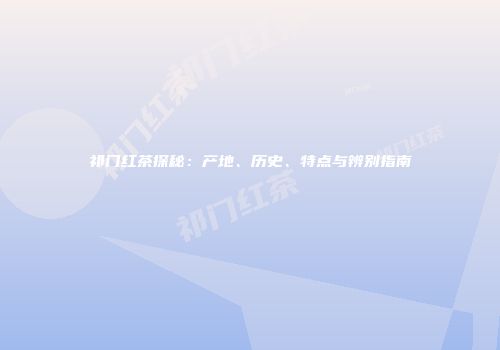 祁门红茶探秘：产地、历史、特点与辨别指南