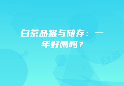 白茶品鉴与储存：一年好喝吗？
