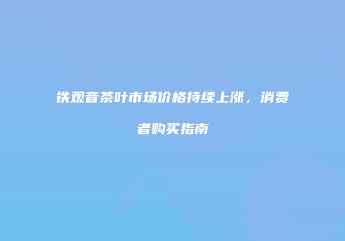 铁观音茶叶市场价格持续上涨，消费者购买指南