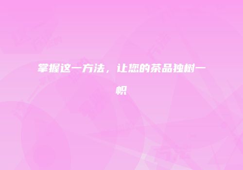 掌握这一方法，让您的茶品独树一帜