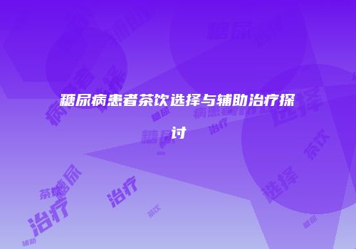 糖尿病患者茶饮选择与辅助治疗探讨