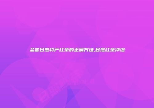 品尝日照特产红茶的正确方法,日照红茶冲泡