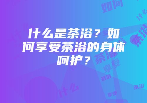 什么是茶浴？如何享受茶浴的身体呵护？