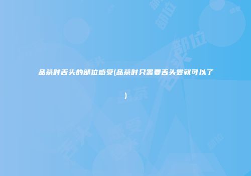 品茶时舌头的部位感受(品茶时只需要舌头尝就可以了)