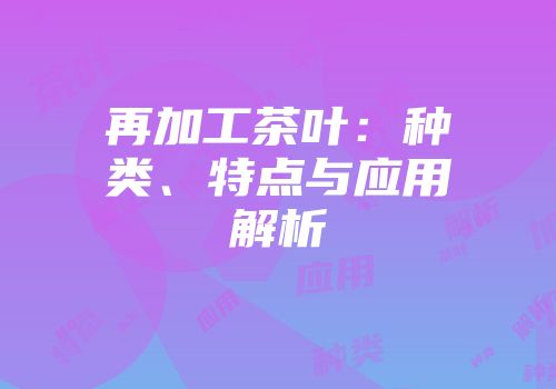 再加工茶叶：种类、特点与应用解析