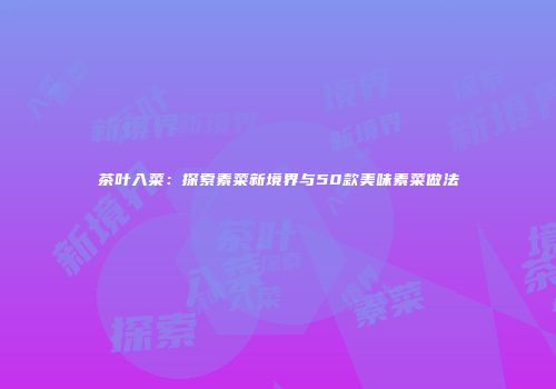 茶叶入菜：探索素菜新境界与50款美味素菜做法