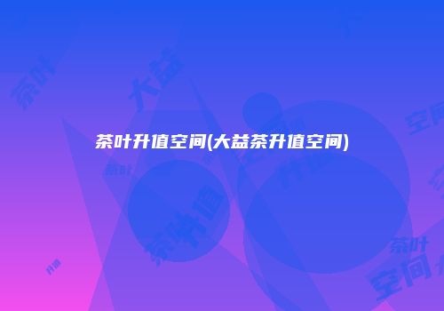 茶叶升值空间(大益茶升值空间)
