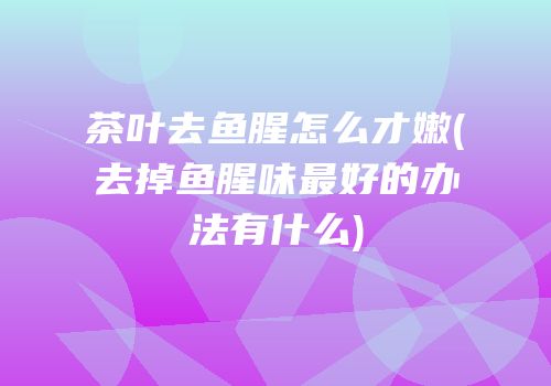 茶叶去鱼腥怎么才嫩(去掉鱼腥味最好的办法有什么)
