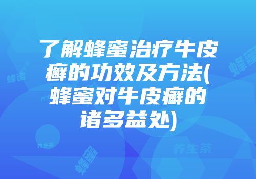 了解蜂蜜治疗牛皮癣的功效及方法(蜂蜜对牛皮癣的诸多益处)