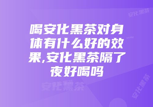 喝安化黑茶对身体有什么好的效果,安化黑茶隔了夜好喝吗