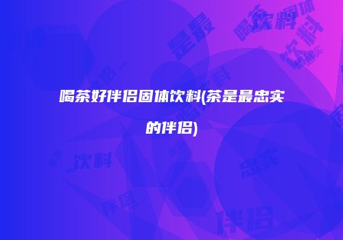喝茶好伴侣固体饮料(茶是最忠实的伴侣)