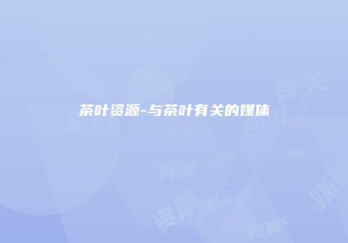 茶叶资源-与茶叶有关的媒体