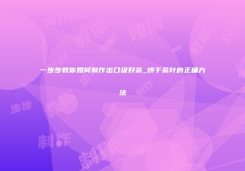 一步步教你如何制作出口级好茶_烘干茶叶的正确方法
