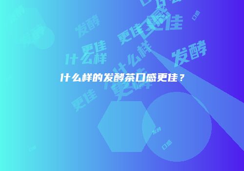 什么样的发酵茶口感更佳？